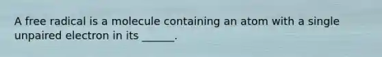 A free radical is a molecule containing an atom with a single unpaired electron in its ______.