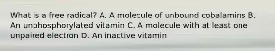 What is a free radical? A. A molecule of unbound cobalamins B. An unphosphorylated vitamin C. A molecule with at least one unpaired electron D. An inactive vitamin