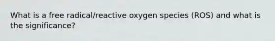 What is a free radical/reactive oxygen species (ROS) and what is the significance?