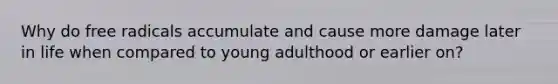 Why do free radicals accumulate and cause more damage later in life when compared to young adulthood or earlier on?