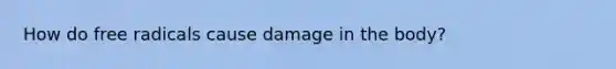 How do free radicals cause damage in the body?