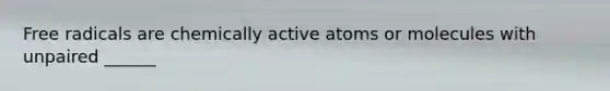 Free radicals are chemically active atoms or molecules with unpaired ______