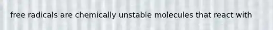 free radicals are chemically unstable molecules that react with