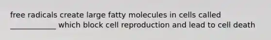 free radicals create large fatty molecules in cells called ____________ which block cell reproduction and lead to cell death