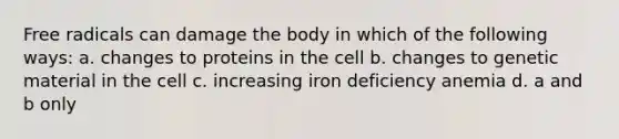 Free radicals can damage the body in which of the following ways: a. changes to proteins in the cell b. changes to genetic material in the cell c. increasing iron deficiency anemia d. a and b only