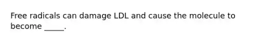 Free radicals can damage LDL and cause the molecule to become _____.