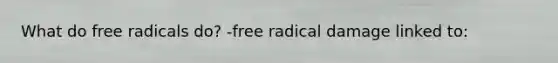 What do free radicals do? -free radical damage linked to: