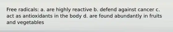 Free radicals: a. are highly reactive b. defend against cancer c. act as antioxidants in the body d. are found abundantly in fruits and vegetables