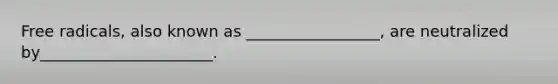 Free radicals, also known as _________________, are neutralized by______________________.