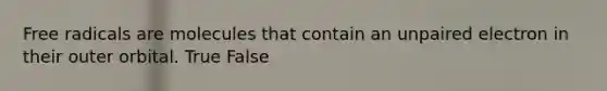 Free radicals are molecules that contain an unpaired electron in their outer orbital. True False