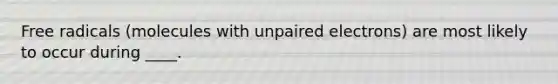 Free radicals (molecules with unpaired electrons) are most likely to occur during ____.