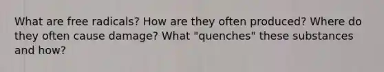 What are free radicals? How are they often produced? Where do they often cause damage? What "quenches" these substances and how?