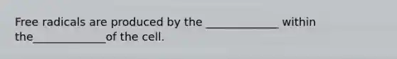 Free radicals are produced by the _____________ within the_____________of the cell.