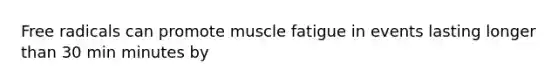 Free radicals can promote muscle fatigue in events lasting longer than 30 min minutes by