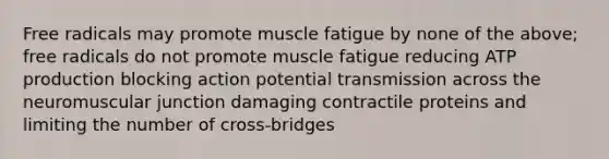 Free radicals may promote muscle fatigue by none of the above; free radicals do not promote muscle fatigue reducing ATP production blocking action potential transmission across the neuromuscular junction damaging contractile proteins and limiting the number of cross-bridges