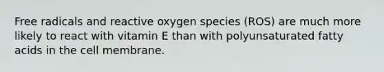 Free radicals and reactive oxygen species (ROS) are much more likely to react with vitamin E than with polyunsaturated fatty acids in the cell membrane.