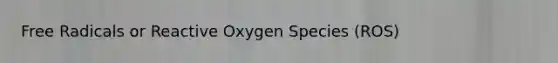 Free Radicals or Reactive Oxygen Species (ROS)