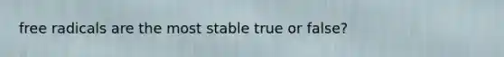 free radicals are the most stable true or false?