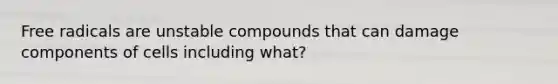 Free radicals are unstable compounds that can damage components of cells including what?