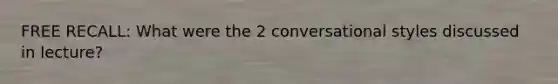 FREE RECALL: What were the 2 conversational styles discussed in lecture?