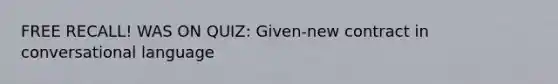 FREE RECALL! WAS ON QUIZ: Given-new contract in conversational language