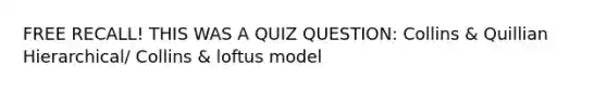 FREE RECALL! THIS WAS A QUIZ QUESTION: Collins & Quillian Hierarchical/ Collins & loftus model