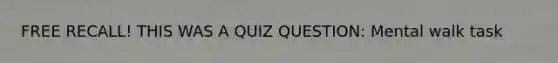 FREE RECALL! THIS WAS A QUIZ QUESTION: Mental walk task