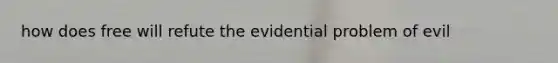 how does free will refute the evidential problem of evil