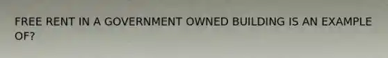 FREE RENT IN A GOVERNMENT OWNED BUILDING IS AN EXAMPLE OF?