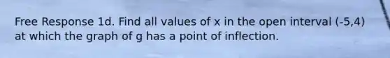 Free Response 1d. Find all values of x in the open interval (-5,4) at which the graph of g has a point of inflection.