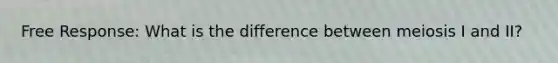 Free Response: What is the difference between meiosis I and II?