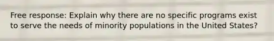 Free response: Explain why there are no specific programs exist to serve the needs of minority populations in the United States?