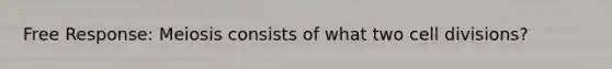 Free Response: Meiosis consists of what two <a href='https://www.questionai.com/knowledge/kjHVAH8Me4-cell-division' class='anchor-knowledge'>cell division</a>s?