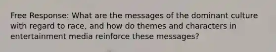 Free Response: What are the messages of the dominant culture with regard to race, and how do themes and characters in entertainment media reinforce these messages?