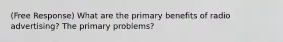 (Free Response) What are the primary benefits of radio advertising? The primary problems?