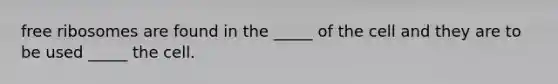 free ribosomes are found in the _____ of the cell and they are to be used _____ the cell.