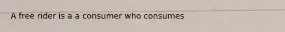 A free rider is a a consumer who consumes