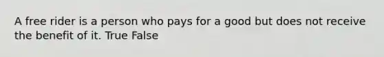 A free rider is a person who pays for a good but does not receive the benefit of it. True False