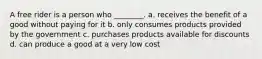 A free rider is a person who ________. a. receives the benefit of a good without paying for it b. only consumes products provided by the government c. purchases products available for discounts d. can produce a good at a very low cost