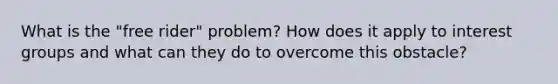 What is the "free rider" problem? How does it apply to interest groups and what can they do to overcome this obstacle?