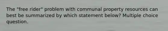 The "free rider" problem with communal property resources can best be summarized by which statement below? Multiple choice question.