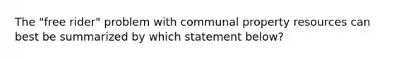 The "free rider" problem with communal property resources can best be summarized by which statement below?