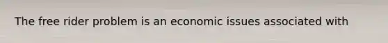 The free rider problem is an economic issues associated with