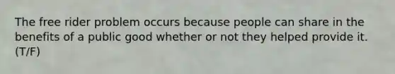 The free rider problem occurs because people can share in the benefits of a public good whether or not they helped provide it. (T/F)