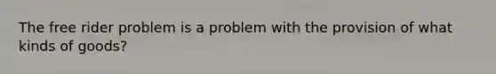 The free rider problem is a problem with the provision of what kinds of goods?