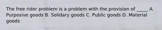 The free rider problem is a problem with the provision of _____ A. Purposive goods B. Solidary goods C. Public goods D. Material goods