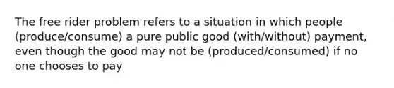 The free rider problem refers to a situation in which people (produce/consume) a pure public good (with/without) payment, even though the good may not be (produced/consumed) if no one chooses to pay