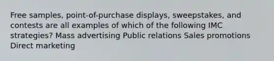 Free samples, point-of-purchase displays, sweepstakes, and contests are all examples of which of the following IMC strategies? Mass advertising Public relations Sales promotions Direct marketing