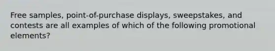 Free samples, point-of-purchase displays, sweepstakes, and contests are all examples of which of the following promotional elements?