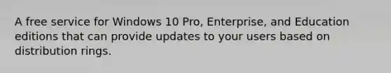 A free service for Windows 10 Pro, Enterprise, and Education editions that can provide updates to your users based on distribution rings.